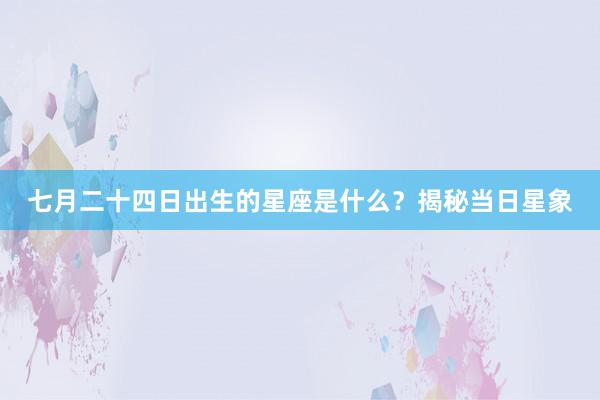 七月二十四日出生的星座是什么？揭秘当日星象